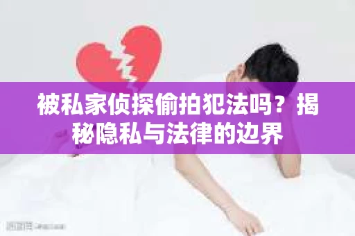 被私家侦探偷拍犯法吗？揭秘隐私与法律的边界
