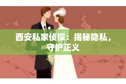 西安私家侦探：揭秘隐私，守护正义