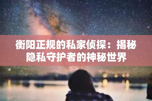 衡阳正规的私家侦探：揭秘隐私守护者的神秘世界