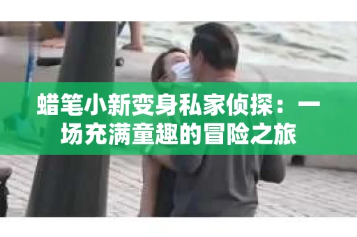 蜡笔小新变身私家侦探：一场充满童趣的冒险之旅