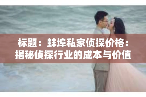 标题：蚌埠私家侦探价格：揭秘侦探行业的成本与价值