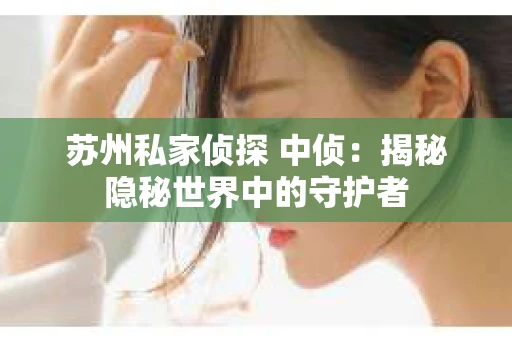 苏州私家侦探 中侦：揭秘隐秘世界中的守护者