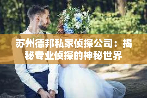 苏州德邦私家侦探公司：揭秘专业侦探的神秘世界