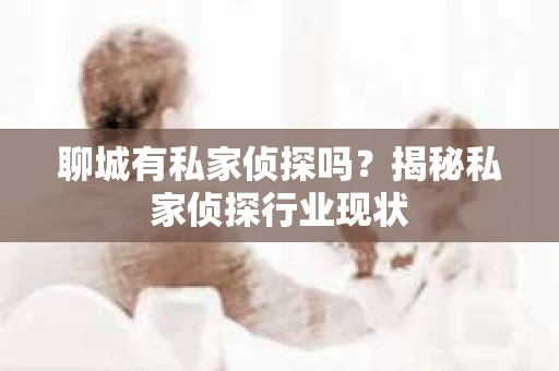 聊城有私家侦探吗？揭秘私家侦探行业现状