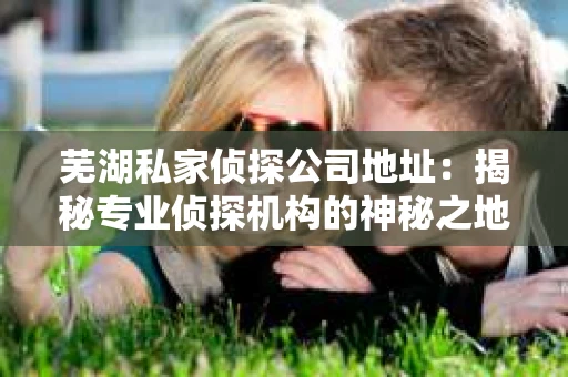 芜湖私家侦探公司地址：揭秘专业侦探机构的神秘之地