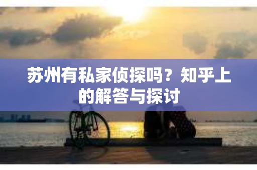 苏州有私家侦探吗？知乎上的解答与探讨