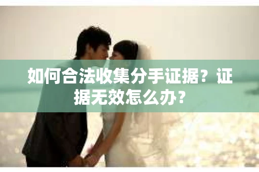 如何合法收集分手证据？证据无效怎么办？