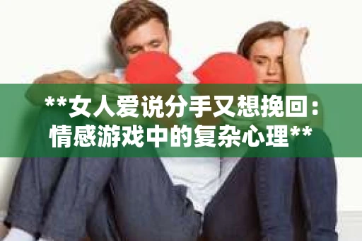 **女人爱说分手又想挽回：情感游戏中的复杂心理**