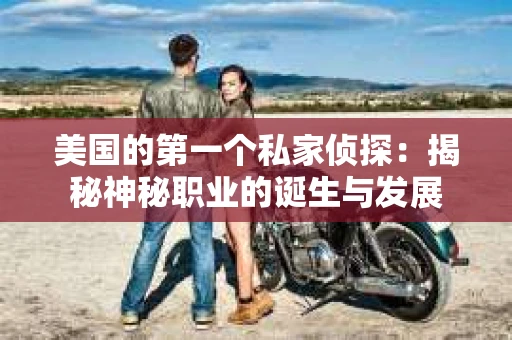 美国的第一个私家侦探：揭秘神秘职业的诞生与发展