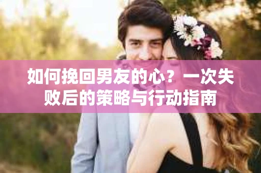 如何挽回男友的心？一次失败后的策略与行动指南