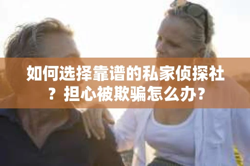 如何选择靠谱的私家侦探社？担心被欺骗怎么办？