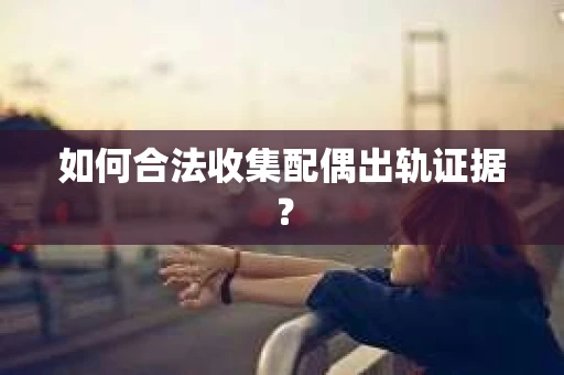 如何合法收集配偶出轨证据？