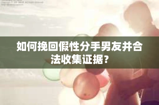 如何挽回假性分手男友并合法收集证据? 如何挽回假性分手男友并合法收集证据?
