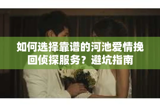 如何选择靠谱的河池爱情挽回侦探服务？避坑指南