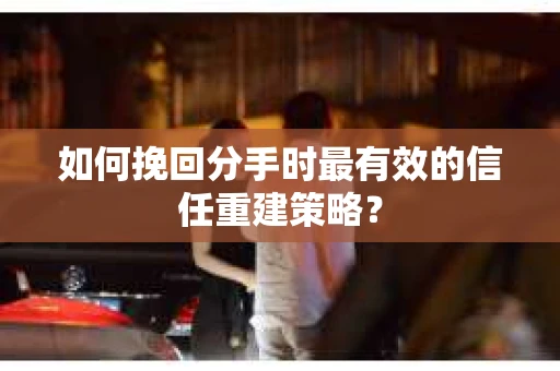 如何挽回分手时最有效的信任重建策略？