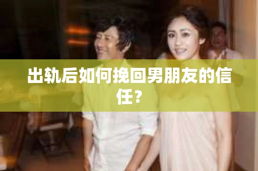 出轨后如何挽回男朋友的信任？