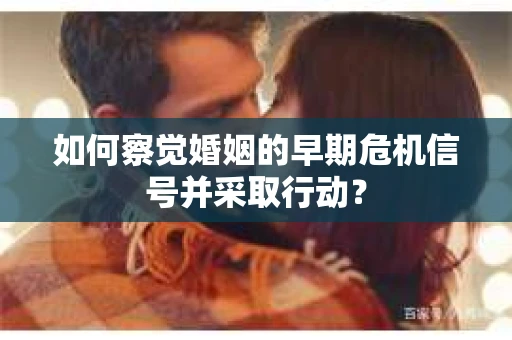如何察觉婚姻的早期危机信号并采取行动？