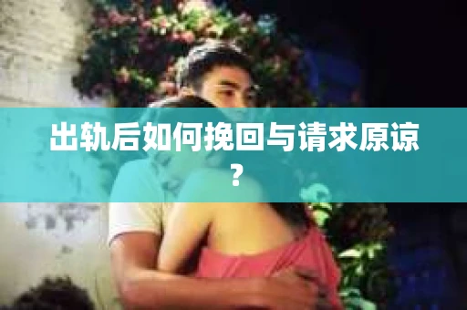出轨后如何挽回与请求原谅？