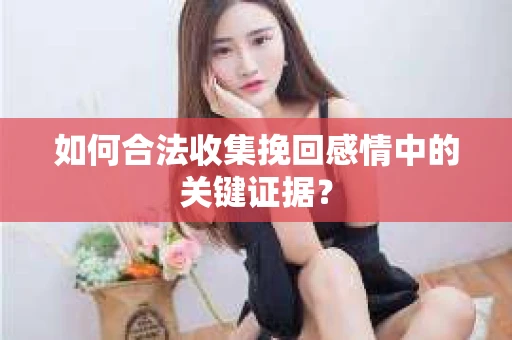 如何合法收集挽回感情中的关键证据？