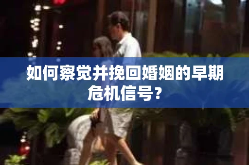 如何察觉并挽回婚姻的早期危机信号？