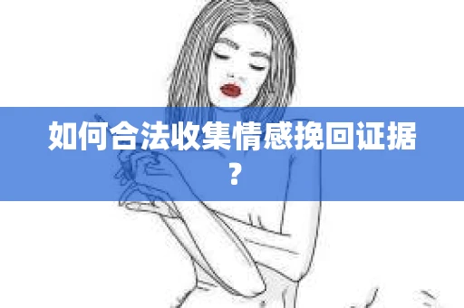 如何合法收集情感挽回证据？