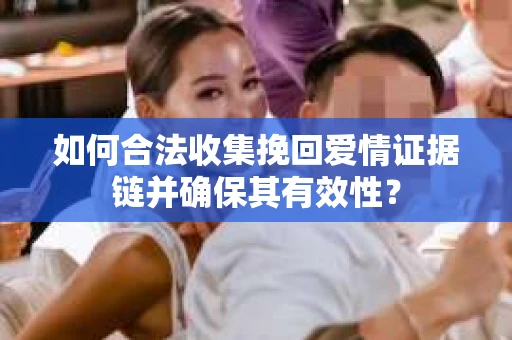如何合法收集挽回爱情证据链并确保其有效性？