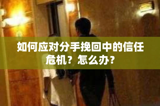 如何应对分手挽回中的信任危机？怎么办？
