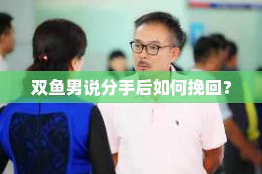 双鱼男说分手后如何挽回？