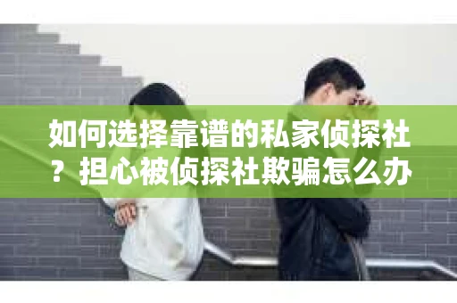 如何选择靠谱的私家侦探社？担心被侦探社欺骗怎么办？