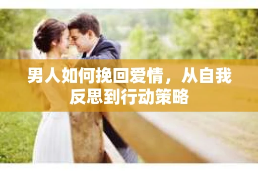 男人如何挽回爱情，从自我反思到行动策略