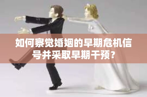 如何察觉婚姻的早期危机信号并采取早期干预？