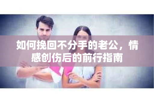 如何挽回不分手的老公，情感创伤后的前行指南