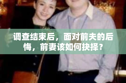 调查结束后，面对前夫的后悔，前妻该如何抉择？