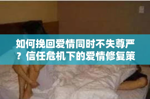 如何挽回爱情同时不失尊严？信任危机下的爱情修复策略