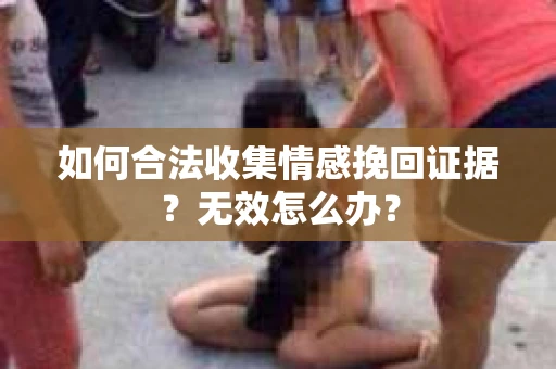 如何合法收集情感挽回证据？无效怎么办？