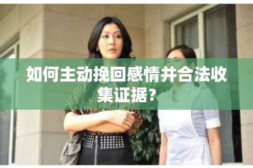 如何主动挽回感情并合法收集证据？