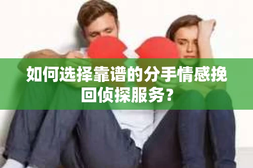如何选择靠谱的分手情感挽回侦探服务？