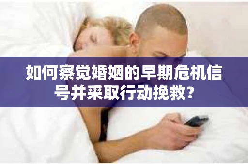 如何察觉婚姻的早期危机信号并采取行动挽救？