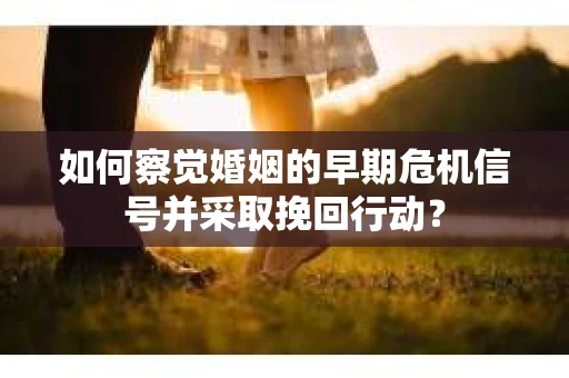 如何察觉婚姻的早期危机信号并采取挽回行动？