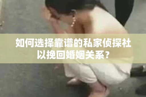 如何选择靠谱的私家侦探社以挽回婚姻关系？