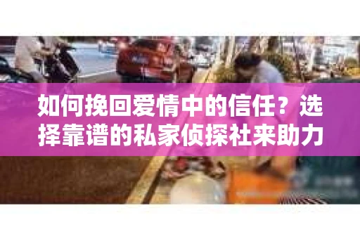 如何挽回爱情中的信任？选择靠谱的私家侦探社来助力