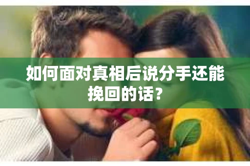 如何面对真相后说分手还能挽回的话？