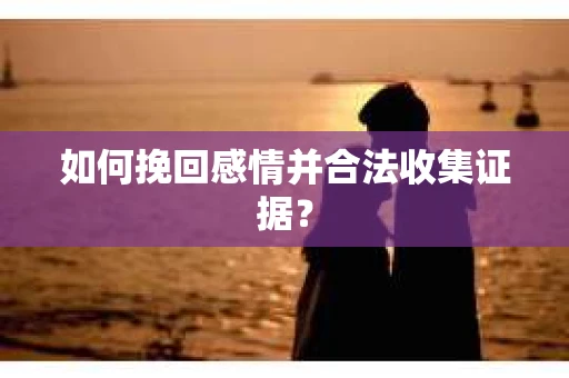 如何挽回感情并合法收集证据？