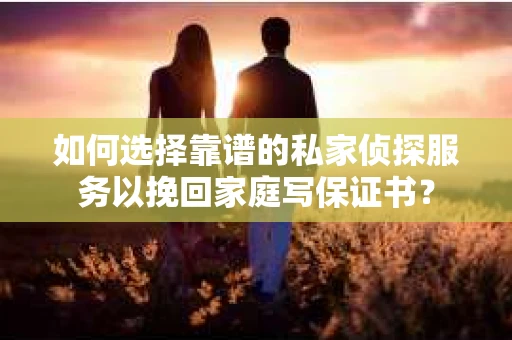 如何选择靠谱的私家侦探服务以挽回家庭写保证书？