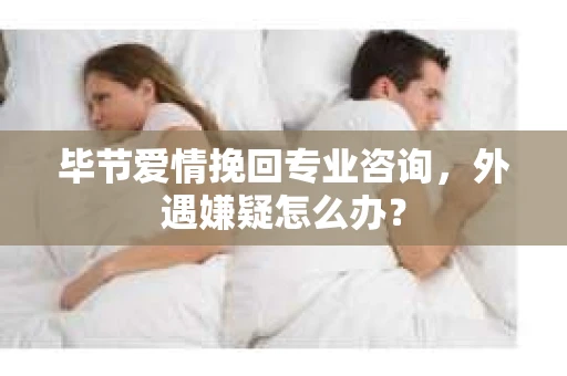 毕节爱情挽回专业咨询，外遇嫌疑怎么办？