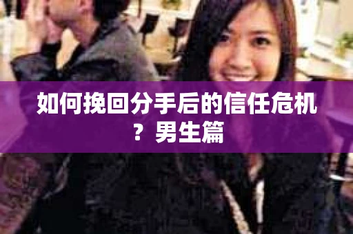 如何挽回分手后的信任危机？男生篇