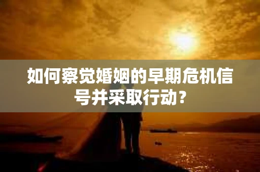 如何察觉婚姻的早期危机信号并采取行动？