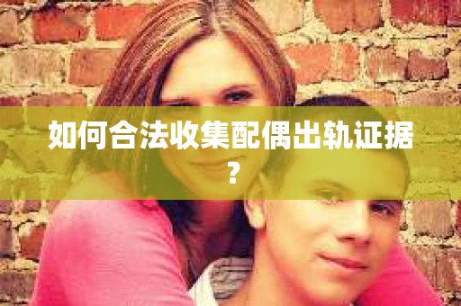 如何合法收集配偶出轨证据？