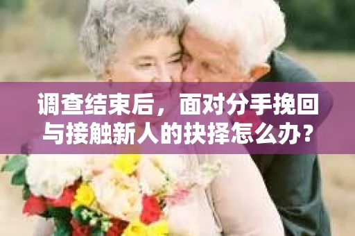 调查结束后，面对分手挽回与接触新人的抉择怎么办？