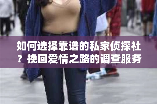 如何选择靠谱的私家侦探社？挽回爱情之路的调查服务指南
